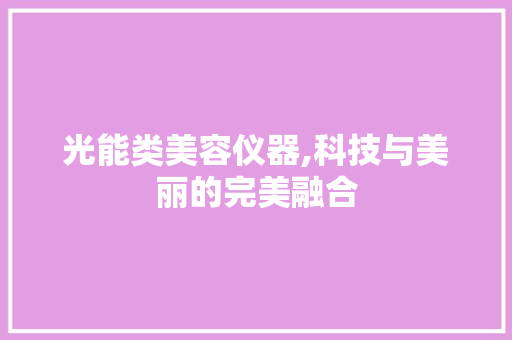 光能类美容仪器,科技与美丽的完美融合 光能类美容仪器,科技与美丽的完美融合 服饰装扮