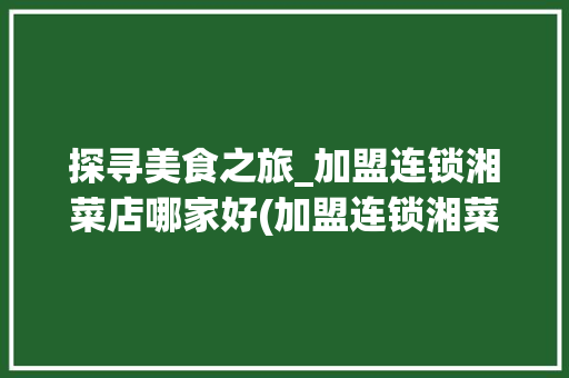 探寻美食之旅_加盟连锁湘菜店哪家好(加盟连锁湘菜店哪家好点) 探寻美食之旅_加盟连锁湘菜店哪家好(加盟连锁湘菜店哪家好点) 饮食拾萃