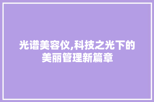 光谱美容仪,科技之光下的美丽管理新篇章 光谱美容仪,科技之光下的美丽管理新篇章 旅行地理