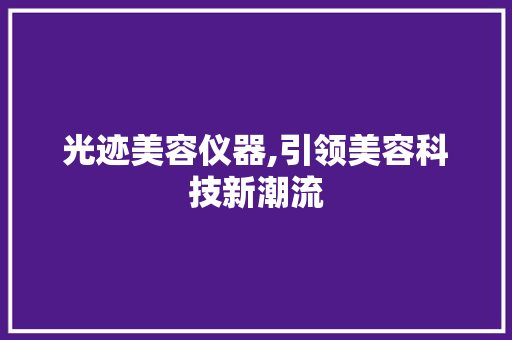 光迹美容仪器,引领美容科技新潮流 光迹美容仪器,引领美容科技新潮流 美容塑身