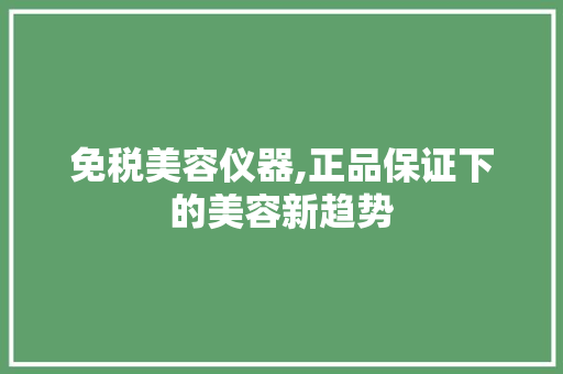 免税美容仪器,正品保证下的美容新趋势 免税美容仪器,正品保证下的美容新趋势 旅行地理
