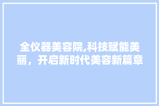 全仪器美容院,科技赋能美丽，开启新时代美容新篇章 全仪器美容院,科技赋能美丽，开启新时代美容新篇章 养生保健
