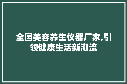全国美容养生仪器厂家,引领健康生活新潮流 全国美容养生仪器厂家,引领健康生活新潮流 美容塑身