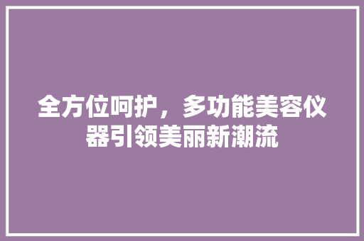 全方位呵护，多功能美容仪器引领美丽新潮流 全方位呵护，多功能美容仪器引领美丽新潮流 动手制作