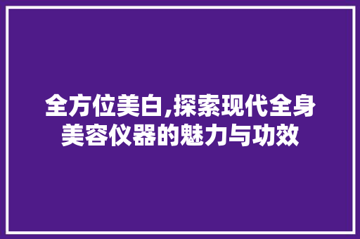 全方位美白,探索现代全身美容仪器的魅力与功效 全方位美白,探索现代全身美容仪器的魅力与功效 动手制作