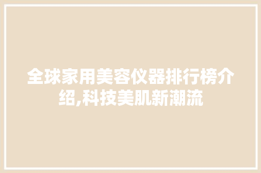 全球家用美容仪器排行榜介绍,科技美肌新潮流 全球家用美容仪器排行榜介绍,科技美肌新潮流 日用科普