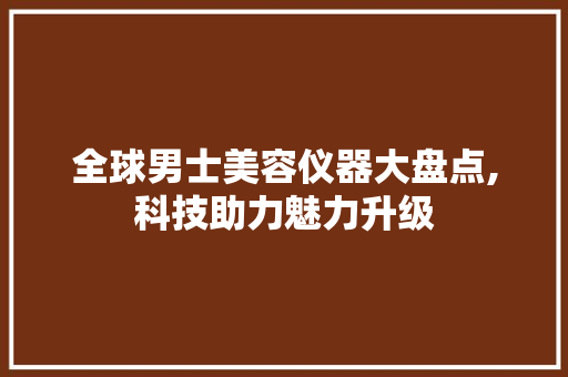 全球男士美容仪器大盘点,科技助力魅力升级 全球男士美容仪器大盘点,科技助力魅力升级 美容塑身