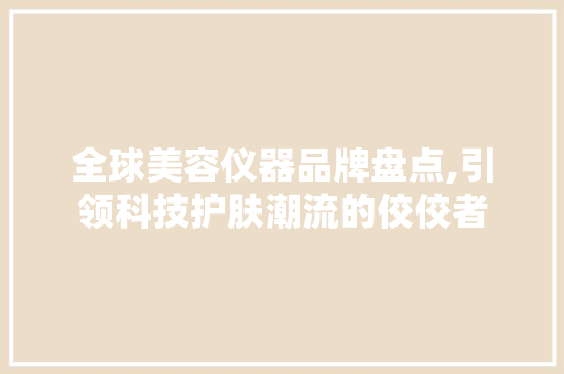全球美容仪器品牌盘点,引领科技护肤潮流的佼佼者 全球美容仪器品牌盘点,引领科技护肤潮流的佼佼者 旅行地理