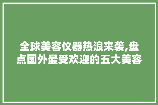 全球美容仪器热浪来袭,盘点国外最受欢迎的五大美容神器 全球美容仪器热浪来袭,盘点国外最受欢迎的五大美容神器 动手制作