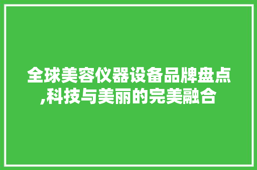 全球美容仪器设备品牌盘点,科技与美丽的完美融合 全球美容仪器设备品牌盘点,科技与美丽的完美融合 日用科普
