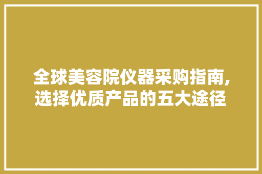 全球美容院仪器采购指南,选择优质产品的五大途径 全球美容院仪器采购指南,选择优质产品的五大途径 服饰装扮