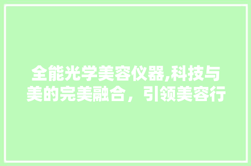 全能光学美容仪器,科技与美的完美融合，引领美容行业新潮流 全能光学美容仪器,科技与美的完美融合，引领美容行业新潮流 饮食拾萃