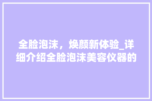 全脸泡沫，焕颜新体验_详细介绍全脸泡沫美容仪器的神奇魅力 全脸泡沫，焕颜新体验_详细介绍全脸泡沫美容仪器的神奇魅力 家居时尚
