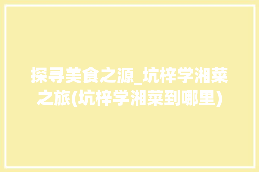 探寻美食之源_坑梓学湘菜之旅(坑梓学湘菜到哪里) 探寻美食之源_坑梓学湘菜之旅(坑梓学湘菜到哪里) 饮食拾萃