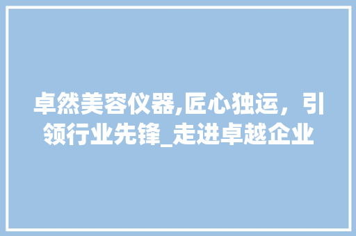 卓然美容仪器,匠心独运，引领行业先锋_走进卓越企业，探寻美容仪器行业的未来 卓然美容仪器,匠心独运，引领行业先锋_走进卓越企业，探寻美容仪器行业的未来 日用科普