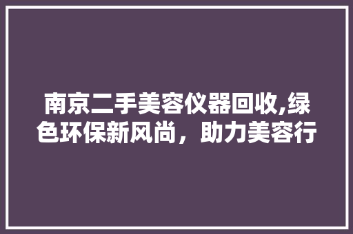 南京二手美容仪器回收,绿色环保新风尚，助力美容行业发展 南京二手美容仪器回收,绿色环保新风尚，助力美容行业发展 服饰装扮