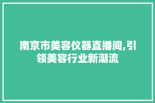 南京市美容仪器直播间,引领美容行业新潮流 南京市美容仪器直播间,引领美容行业新潮流 旅行地理