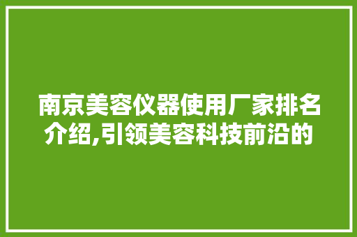 南京美容仪器使用厂家排名介绍,引领美容科技前沿的领军企业 南京美容仪器使用厂家排名介绍,引领美容科技前沿的领军企业 饮食拾萃