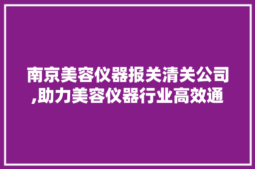 南京美容仪器报关清关公司,助力美容仪器行业高效通关 南京美容仪器报关清关公司,助力美容仪器行业高效通关 家居时尚