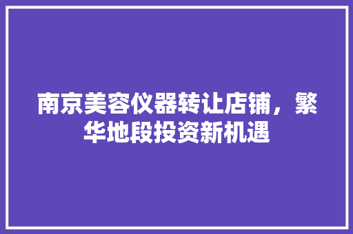 南京美容仪器转让店铺，繁华地段投资新机遇 南京美容仪器转让店铺，繁华地段投资新机遇 动手制作