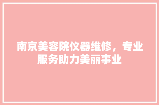 南京美容院仪器维修，专业服务助力美丽事业 南京美容院仪器维修，专业服务助力美丽事业 养生保健
