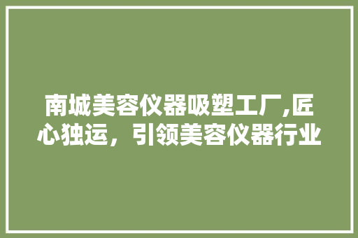 南城美容仪器吸塑工厂,匠心独运，引领美容仪器行业新潮流 南城美容仪器吸塑工厂,匠心独运，引领美容仪器行业新潮流 美容塑身
