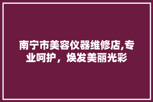 南宁市美容仪器维修店,专业呵护，焕发美丽光彩 南宁市美容仪器维修店,专业呵护，焕发美丽光彩 服饰装扮