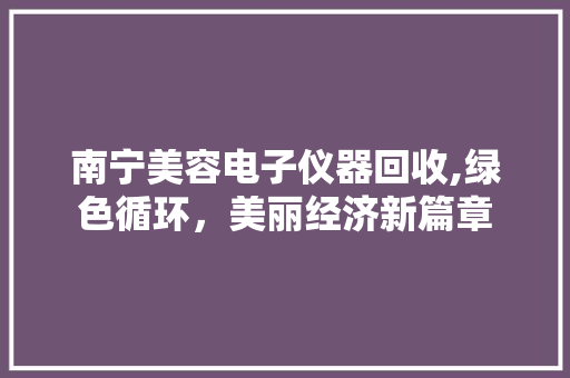 南宁美容电子仪器回收,绿色循环，美丽经济新篇章 南宁美容电子仪器回收,绿色循环，美丽经济新篇章 家居时尚