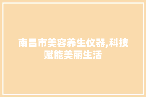 南昌市美容养生仪器,科技赋能美丽生活 南昌市美容养生仪器,科技赋能美丽生活 动手制作
