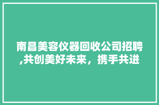 南昌美容仪器回收公司招聘,共创美好未来，携手共进 南昌美容仪器回收公司招聘,共创美好未来，携手共进 家居时尚