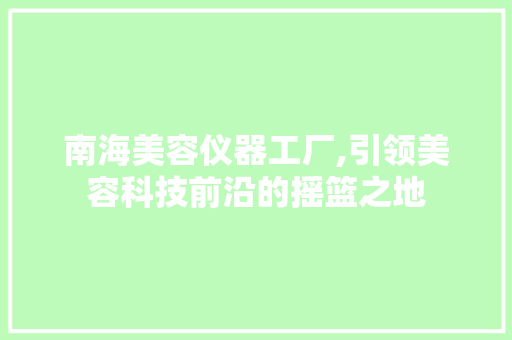 南海美容仪器工厂,引领美容科技前沿的摇篮之地 南海美容仪器工厂,引领美容科技前沿的摇篮之地 饮食拾萃
