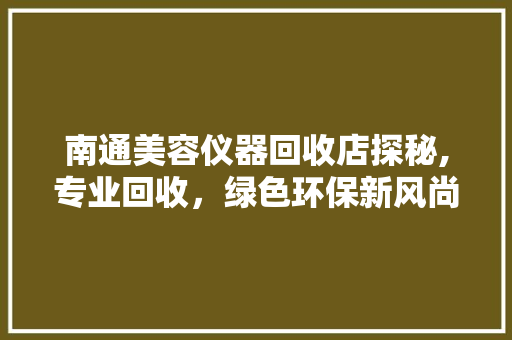 南通美容仪器回收店探秘,专业回收，绿色环保新风尚 南通美容仪器回收店探秘,专业回收，绿色环保新风尚 旅行地理
