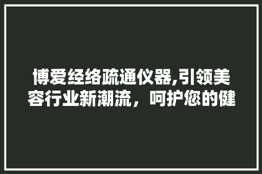博爱经络疏通仪器,引领美容行业新潮流，呵护您的健康与美丽 博爱经络疏通仪器,引领美容行业新潮流，呵护您的健康与美丽 服饰装扮