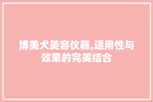 博美犬美容仪器,适用性与效果的完美结合 博美犬美容仪器,适用性与效果的完美结合 家居时尚