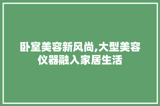卧室美容新风尚,大型美容仪器融入家居生活 卧室美容新风尚,大型美容仪器融入家居生活 饮食拾萃