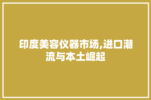 印度美容仪器市场,进口潮流与本土崛起 印度美容仪器市场,进口潮流与本土崛起 家居时尚
