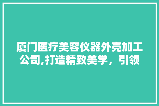 厦门医疗美容仪器外壳加工公司,打造精致美学，引领行业发展 厦门医疗美容仪器外壳加工公司,打造精致美学，引领行业发展 旅行地理
