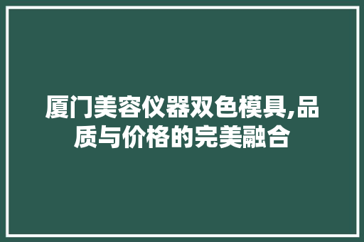 厦门美容仪器双色模具,品质与价格的完美融合 厦门美容仪器双色模具,品质与价格的完美融合 动手制作