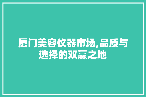 厦门美容仪器市场,品质与选择的双赢之地 厦门美容仪器市场,品质与选择的双赢之地 日用科普