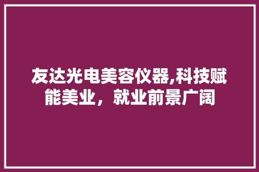 友达光电美容仪器,科技赋能美业，就业前景广阔 友达光电美容仪器,科技赋能美业，就业前景广阔 家居时尚