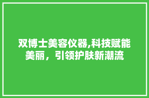 双博士美容仪器,科技赋能美丽，引领护肤新潮流 双博士美容仪器,科技赋能美丽，引领护肤新潮流 美容塑身
