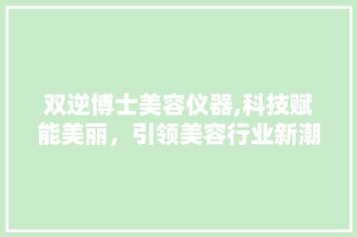 双逆博士美容仪器,科技赋能美丽，引领美容行业新潮流 双逆博士美容仪器,科技赋能美丽，引领美容行业新潮流 家居时尚