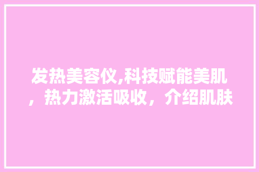 发热美容仪,科技赋能美肌，热力激活吸收，介绍肌肤焕新之谜 发热美容仪,科技赋能美肌，热力激活吸收，介绍肌肤焕新之谜 日用科普