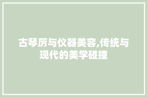 古琴厉与仪器美容,传统与现代的美学碰撞 古琴厉与仪器美容,传统与现代的美学碰撞 旅行地理