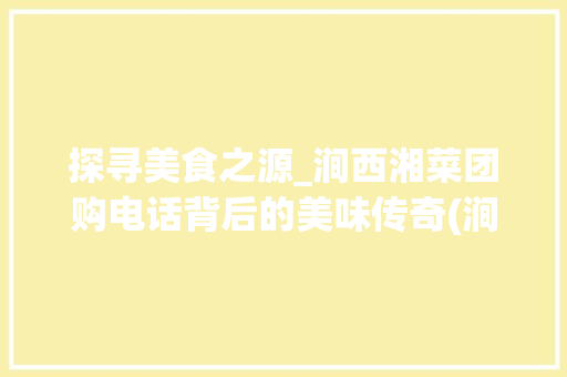 探寻美食之源_涧西湘菜团购电话背后的美味传奇(涧西湘菜团购电话) 探寻美食之源_涧西湘菜团购电话背后的美味传奇(涧西湘菜团购电话) 饮食拾萃
