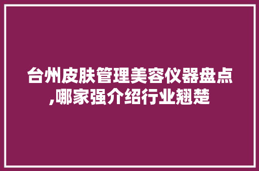 台州皮肤管理美容仪器盘点,哪家强介绍行业翘楚 台州皮肤管理美容仪器盘点,哪家强介绍行业翘楚 饮食拾萃