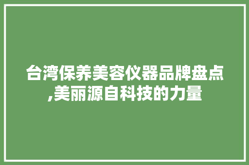 台湾保养美容仪器品牌盘点,美丽源自科技的力量 台湾保养美容仪器品牌盘点,美丽源自科技的力量 饮食拾萃