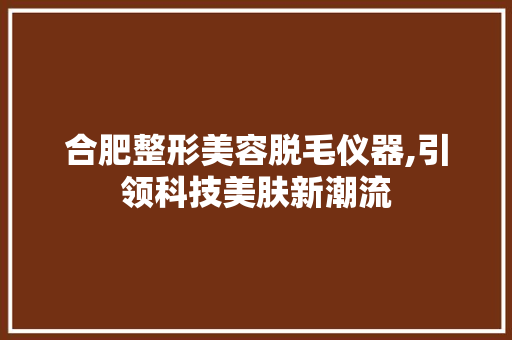 合肥整形美容脱毛仪器,引领科技美肤新潮流 合肥整形美容脱毛仪器,引领科技美肤新潮流 美容塑身