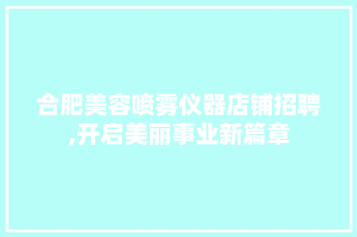 合肥美容喷雾仪器店铺招聘,开启美丽事业新篇章 合肥美容喷雾仪器店铺招聘,开启美丽事业新篇章 饮食拾萃