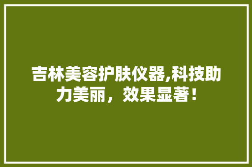 吉林美容护肤仪器,科技助力美丽，效果显著！ 吉林美容护肤仪器,科技助力美丽，效果显著！ 动手制作
